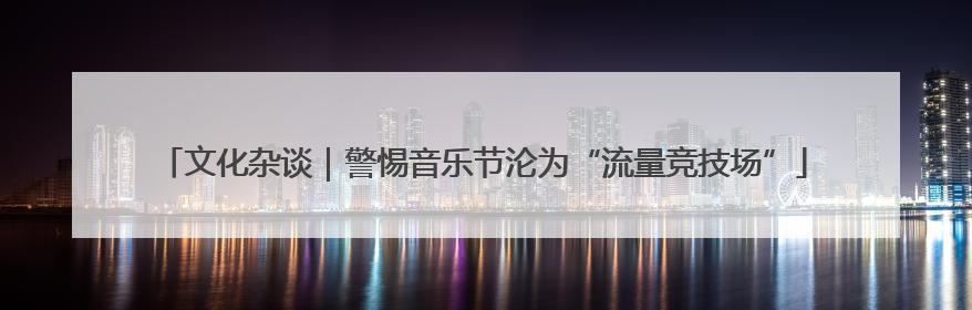 文化杂谈｜警惕音乐节沦为“流量竞技场”