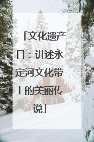 文化遗产日：讲述永定河文化带上的美丽传说