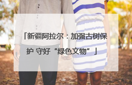 新疆阿拉尔：加强古树保护 守好“绿色文物”