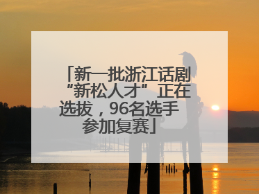 新一批浙江话剧“新松人才”正在选拔，96名选手参加复赛