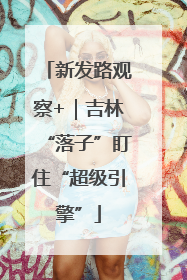 新发路观察+｜吉林“落子”盯住“超级引擎”