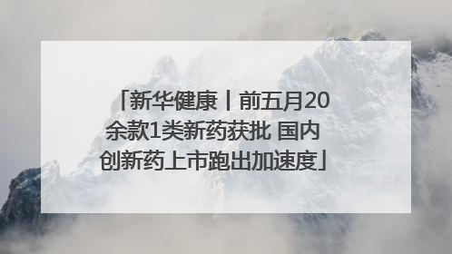 新华健康丨前五月20余款1类新药获批 国内创新药上市跑出加速度