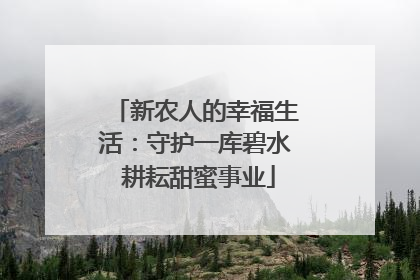 新农人的幸福生活：守护一库碧水 耕耘甜蜜事业