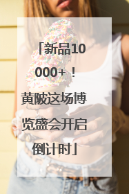 新品10000+！黄陂这场博览盛会开启倒计时