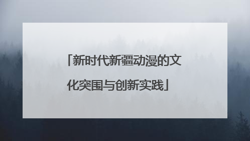 新时代新疆动漫的文化突围与创新实践