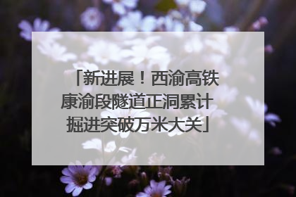 新进展！西渝高铁康渝段隧道正洞累计掘进突破万米大关