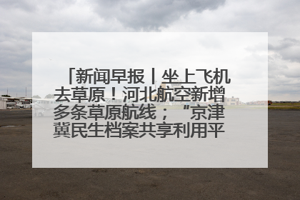 新闻早报丨坐上飞机去草原！河北航空新增多条草原航线；“京津冀民生档案共享利用平台”上线试运行>>