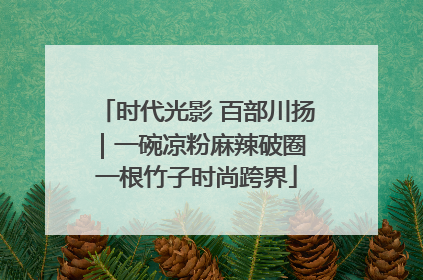 时代光影 百部川扬｜一碗凉粉麻辣破圈 一根竹子时尚跨界