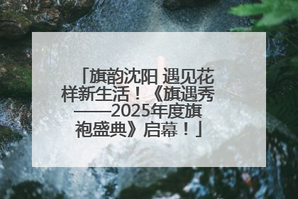 旗韵沈阳 遇见花样新生活！《旗遇秀——2025年度旗袍盛典》启幕！