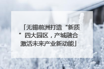 无锡前洲打造“新质”四大园区，产城融合激活未来产业新动能