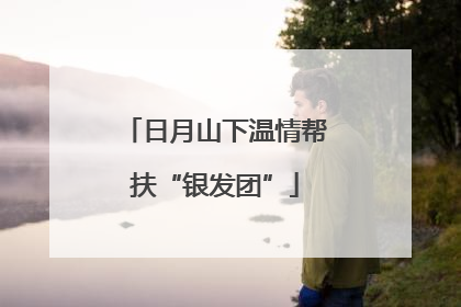 日月山下温情帮扶“银发团”