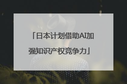 日本计划借助AI加强知识产权竞争力