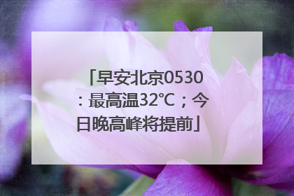 早安北京0530：最高温32℃；今日晚高峰将提前