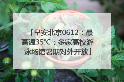 早安北京0612：最高温35℃；多家高校游泳场馆暑期对外开放