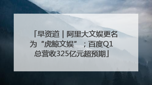早资道｜阿里大文娱更名为“虎鲸文娱”；百度Q1总营收325亿元超预期