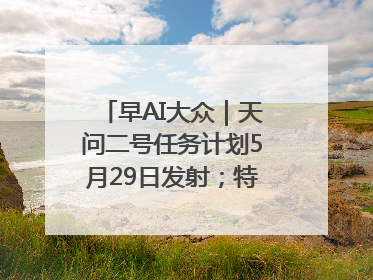 早AI大众｜天问二号任务计划5月29日发射；特朗普再威胁削减哈佛拨款