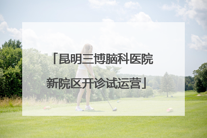昆明三博脑科医院新院区开诊试运营
