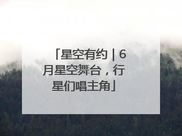 星空有约｜6月星空舞台，行星们唱主角