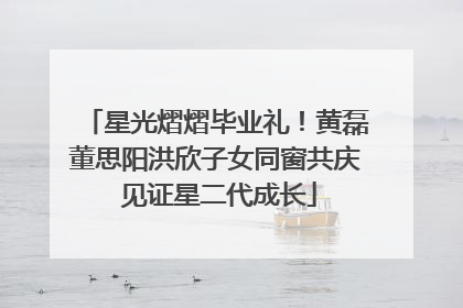 星光熠熠毕业礼！黄磊董思阳洪欣子女同窗共庆 见证星二代成长
