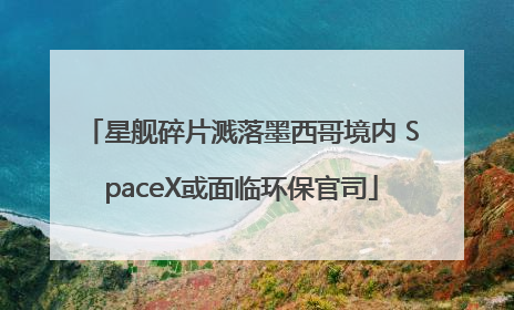 星舰碎片溅落墨西哥境内 SpaceX或面临环保官司