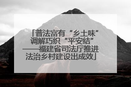 普法富有“乡土味” 调解巧织“平安结”——福建省司法厅推进法治乡村建设出成效