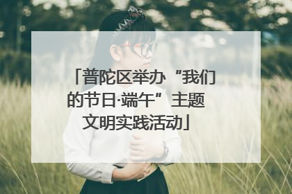 普陀区举办“我们的节日·端午”主题文明实践活动