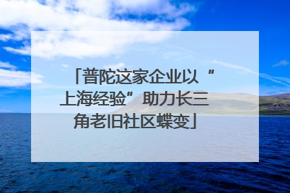 普陀这家企业以“上海经验”助力长三角老旧社区蝶变