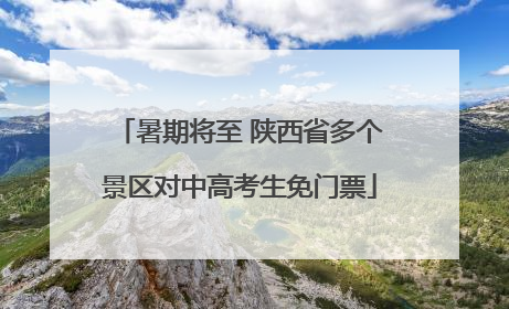 暑期将至 陕西省多个景区对中高考生免门票