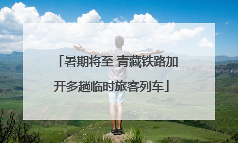 暑期将至 青藏铁路加开多趟临时旅客列车