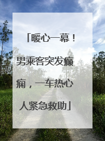 暖心一幕！男乘客突发癫痫，一车热心人紧急救助