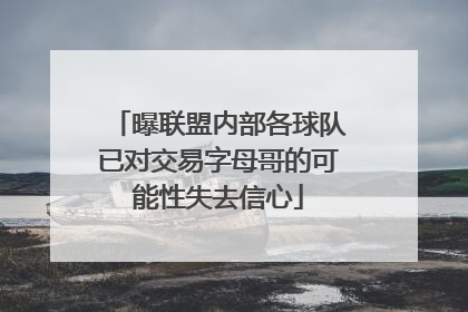 曝联盟内部各球队已对交易字母哥的可能性失去信心