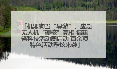 机器狗当“导游”、应急无人机“硬核”亮相 福建省科技活动周启动 百余项特色活动酷炫来袭