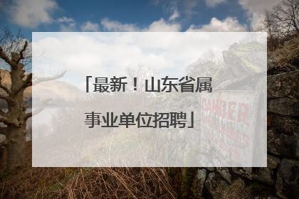 最新！山东省属事业单位招聘