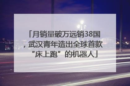 月销量破万远销38国，武汉青年造出全球首款“床上跑”的机器人