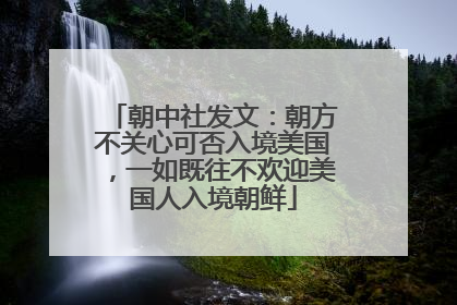 朝中社发文：朝方不关心可否入境美国，一如既往不欢迎美国人入境朝鲜