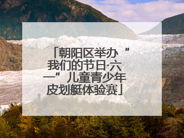 朝阳区举办“我们的节日·六一”儿童青少年皮划艇体验赛