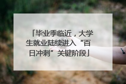 毕业季临近，大学生就业陆续进入“百日冲刺”关键阶段