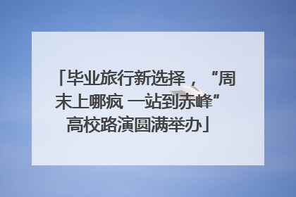 毕业旅行新选择，“周末上哪疯 一站到赤峰”高校路演圆满举办