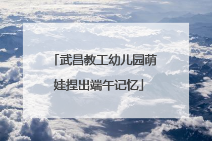 武昌教工幼儿园萌娃捏出端午记忆