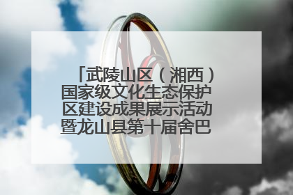 武陵山区（湘西）国家级文化生态保护区建设成果展示活动暨龙山县第十届舍巴日即将启幕