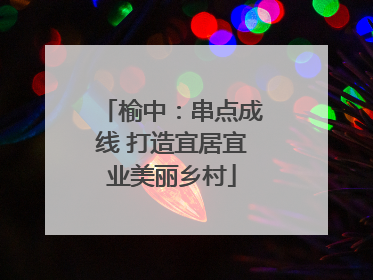 榆中：串点成线 打造宜居宜业美丽乡村