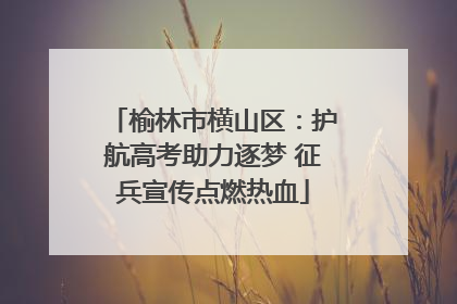 榆林市横山区：护航高考助力逐梦 征兵宣传点燃热血