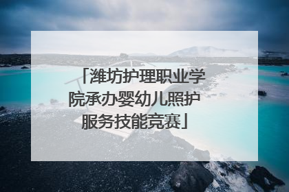潍坊护理职业学院承办婴幼儿照护服务技能竞赛