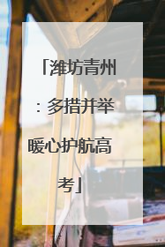 潍坊青州：多措并举暖心护航高考