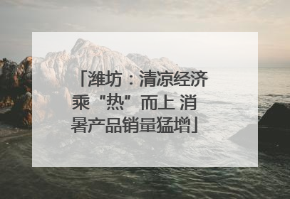 潍坊：清凉经济乘“热”而上 消暑产品销量猛增