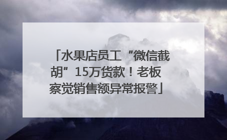 水果店员工“微信截胡”15万货款！老板察觉销售额异常报警
