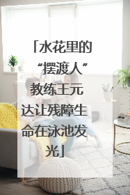 水花里的“摆渡人” 教练王元达让残障生命在泳池发光