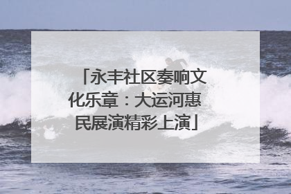 永丰社区奏响文化乐章：大运河惠民展演精彩上演