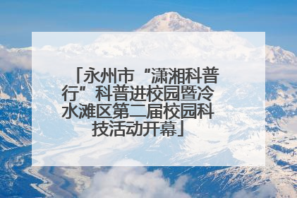 永州市“潇湘科普行”科普进校园暨冷水滩区第二届校园科技活动开幕