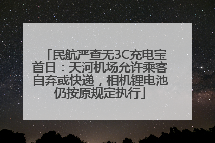 民航严查无3C充电宝首日：天河机场允许乘客自弃或快递，相机锂电池仍按原规定执行